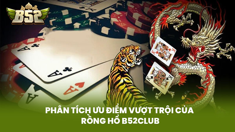 Phân Tích Ưu Điểm Vượt Trội của Rồng Hổ B52Club