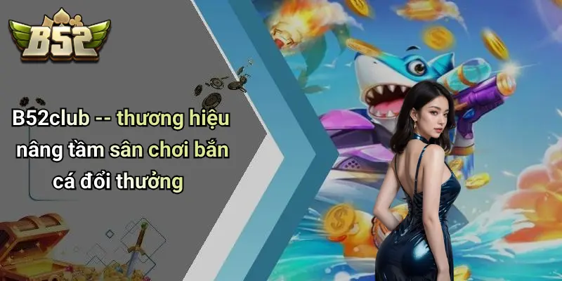 B52club – thương hiệu nâng tầm sân chơi bắn cá đổi thưởng