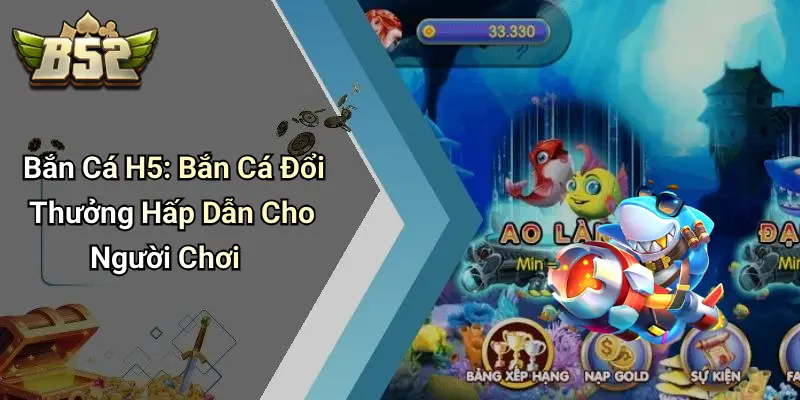 Bắn Cá H5: Bắn Cá Đổi Thưởng Hấp Dẫn Cho Người Chơi