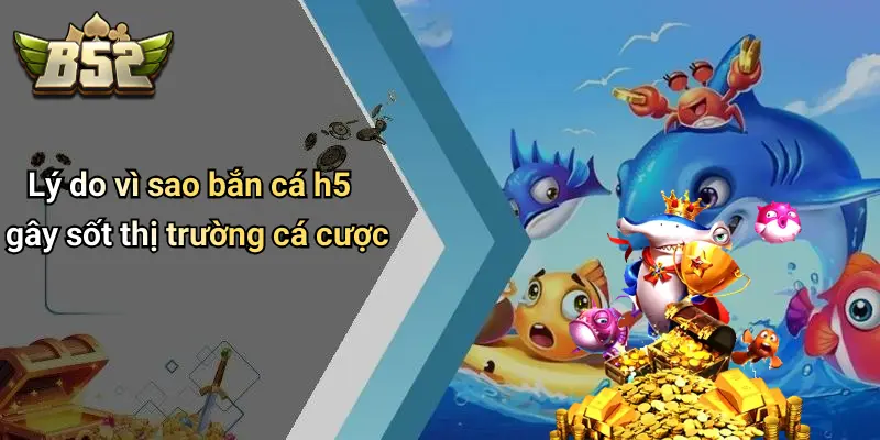 Lý do vì sao bắn cá h5 gây sốt thị trường cá cược