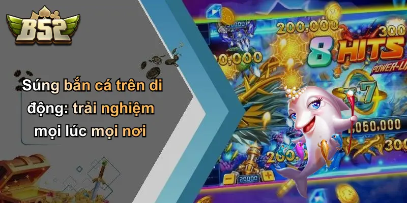 Súng bắn cá trên di động: trải nghiệm mọi lúc mọi nơi