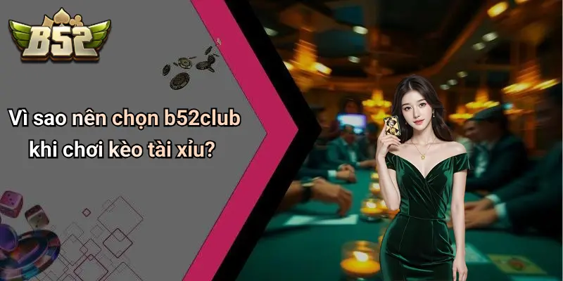 Vì sao nên chọn b52club khi chơi kèo tài xỉu?